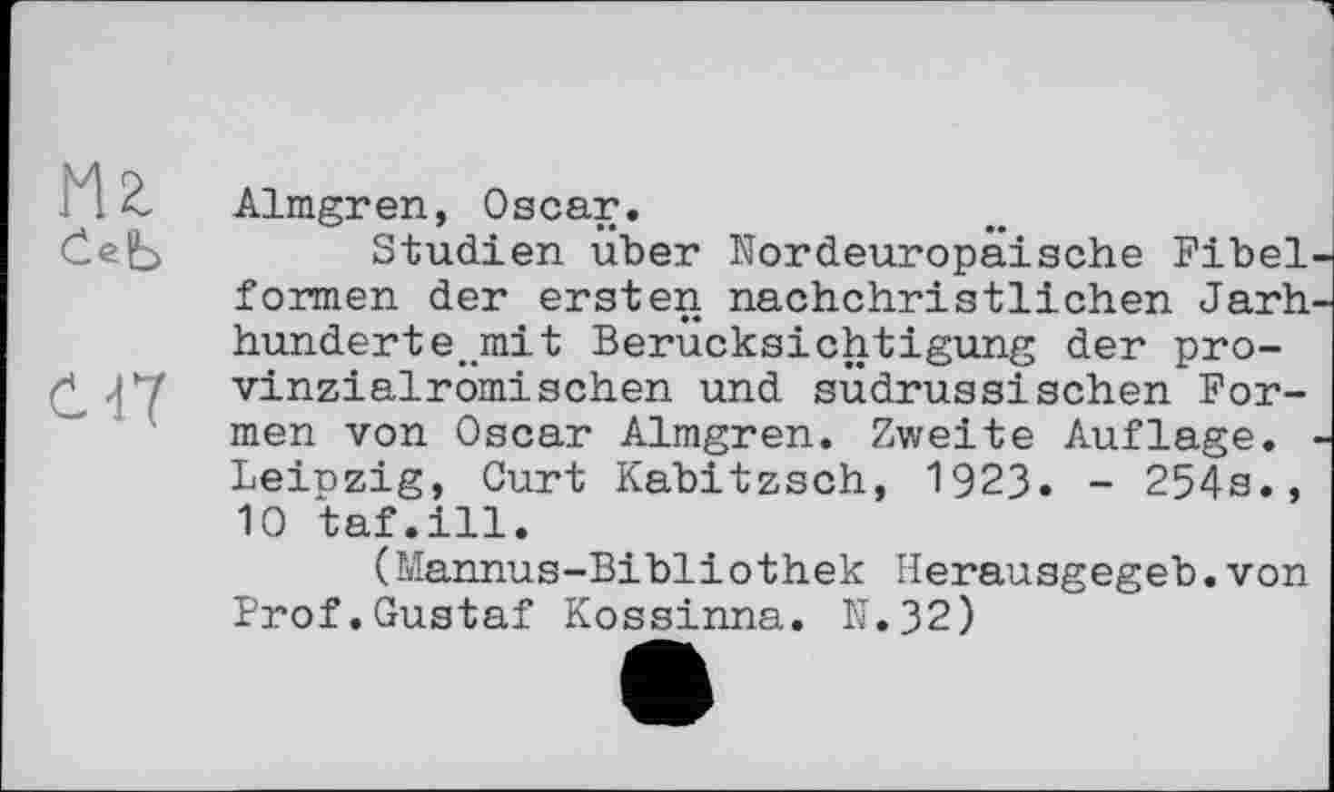 ﻿ćeb
CU7
Almgren, Oscar.
Studien über Nordeuropäische Fibelformen der ersten nachchristlichen Jarh-hunderte.mit Berücksichtigung der pro-vinzialromisehen und südrussischen Formen von Oscar Almgren. Zweite Auflage. -Leinzig, Curt Kabitzsch, 1923. - 254s., 10 taf.ill.
(Mannus-Bibliothek Herausgegeb.von Frof.Gustaf Kossinna. N.32)